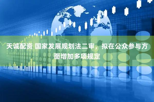 天诚配资 国家发展规划法二审，拟在公众参与方面增加多项规定