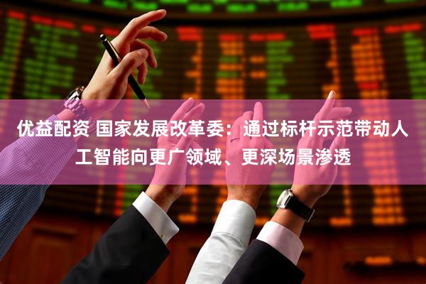 优益配资 国家发展改革委：通过标杆示范带动人工智能向更广领域、更深场景渗透