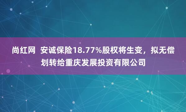 尚红网  安诚保险18.77%股权将生变，拟无偿划转给重庆发展投资有限公司