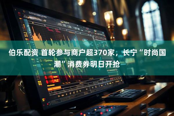 伯乐配资 首轮参与商户超370家，长宁“时尚国潮”消费券明日开抢