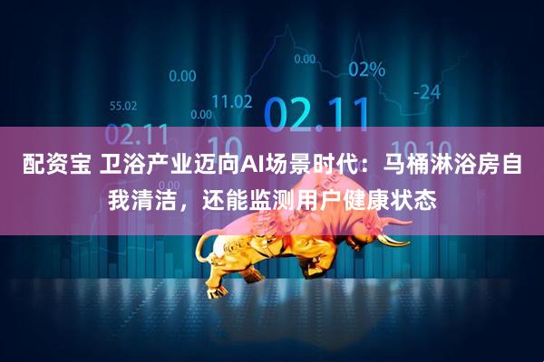 配资宝 卫浴产业迈向AI场景时代：马桶淋浴房自我清洁，还能监测用户健康状态