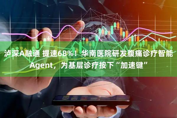 泸深A融通 提速68%！华南医院研发腹痛诊疗智能Agent，为基层诊疗按下“加速键”