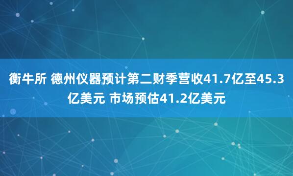 衡牛所 德州仪器预计第二财季营收41.7亿至45.3亿美元 市场预估41.2亿美元