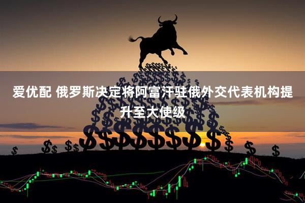 爱优配 俄罗斯决定将阿富汗驻俄外交代表机构提升至大使级