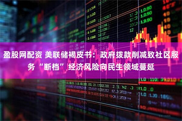 盈股网配资 美联储褐皮书：政府拨款削减致社区服务 “断档” 经济风险向民生领域蔓延