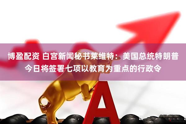 博盈配资 白宫新闻秘书莱维特：美国总统特朗普今日将签署七项以教育为重点的行政令