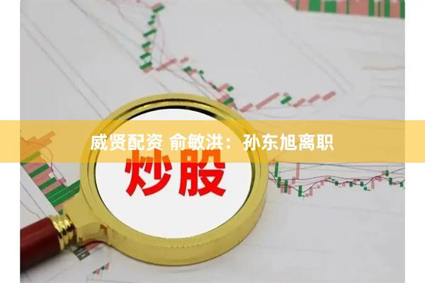 威贤配资 俞敏洪：孙东旭离职