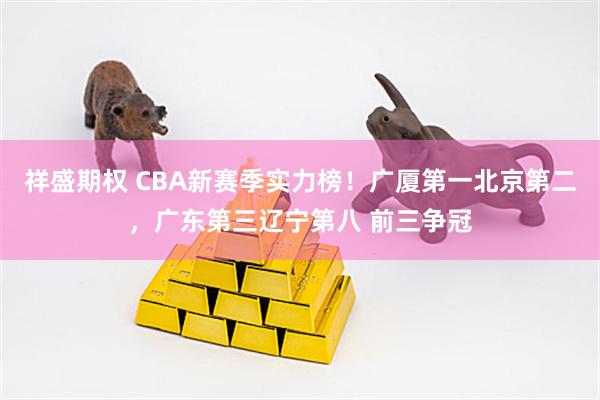 祥盛期权 CBA新赛季实力榜！广厦第一北京第二，广东第三辽宁第八 前三争冠