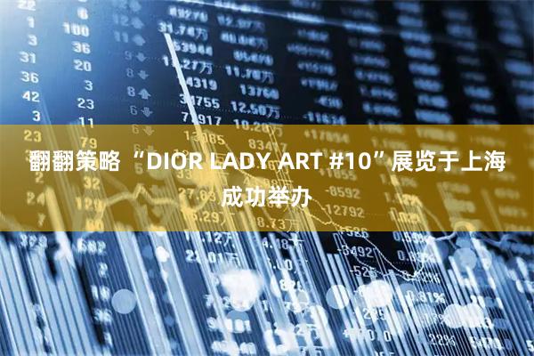 翻翻策略 “DIOR LADY ART #10”展览于上海成功举办