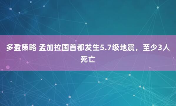 多盈策略 孟加拉国首都发生5.7级地震，至少3人死亡