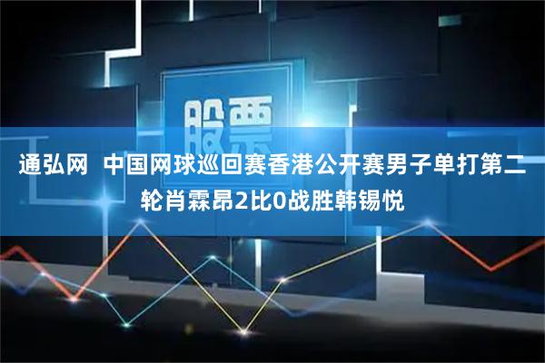 通弘网  中国网球巡回赛香港公开赛男子单打第二轮肖霖昂2比0战胜韩锡悦