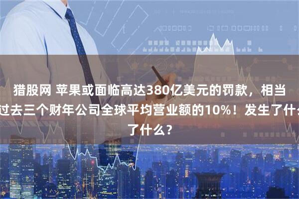 猎股网 苹果或面临高达380亿美元的罚款，相当于过去三个财年公司全球平均营业额的10%！发生了什么？