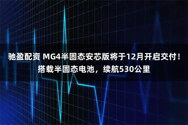 驰盈配资 MG4半固态安芯版将于12月开启交付！搭载半固态电池，续航530公里
