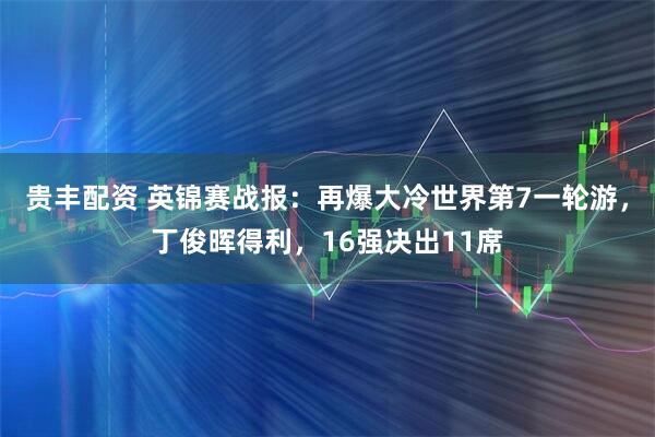 贵丰配资 英锦赛战报：再爆大冷世界第7一轮游，丁俊晖得利，16强决出11席