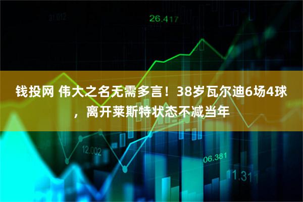 钱投网 伟大之名无需多言！38岁瓦尔迪6场4球，离开莱斯特状态不减当年