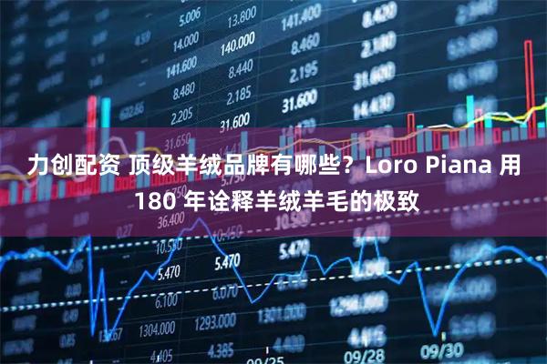 力创配资 顶级羊绒品牌有哪些？Loro Piana 用 180 年诠释羊绒羊毛的极致