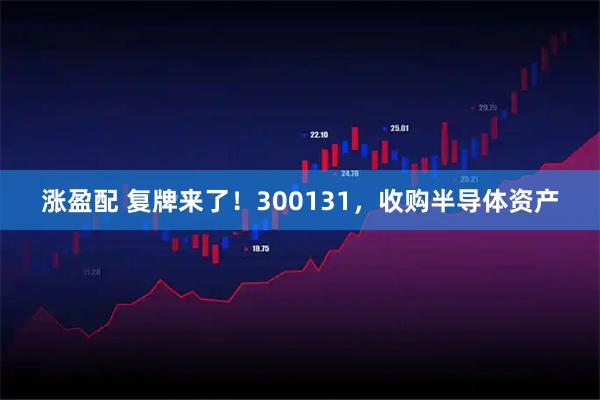 涨盈配 复牌来了！300131，收购半导体资产