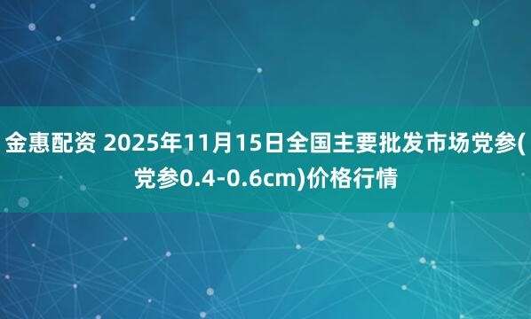 金惠配资 2025年11月15日全国主要批发市场党参(党参0.4-0.6cm)价格行情