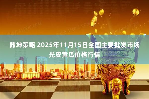 鼎坤策略 2025年11月15日全国主要批发市场光皮黄瓜价格行情