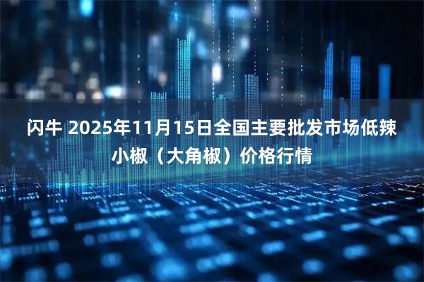 闪牛 2025年11月15日全国主要批发市场低辣小椒（大角椒）价格行情