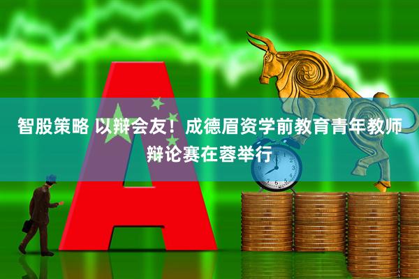 智股策略 以辩会友！成德眉资学前教育青年教师辩论赛在蓉举行
