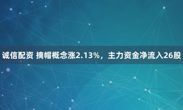 诚信配资 摘帽概念涨2.13%，主力资金净流入26股