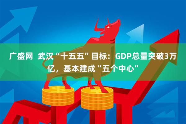 广盛网  武汉“十五五”目标：GDP总量突破3万亿，基本建成“五个中心”