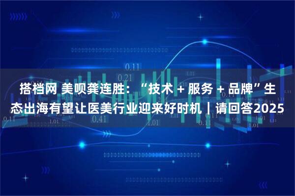 搭档网 美呗龚连胜：“技术 + 服务 + 品牌”生态出海有望让医美行业迎来好时机｜请回答2025