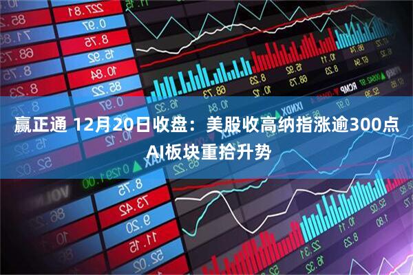 赢正通 12月20日收盘:美股收高纳指涨逾300点 AI板块重拾升势