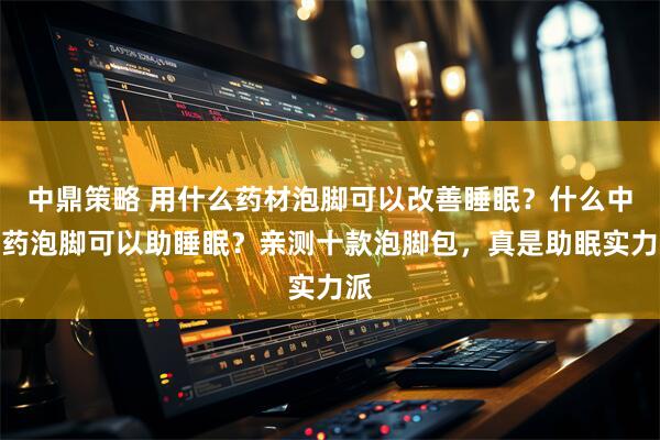 中鼎策略 用什么药材泡脚可以改善睡眠？什么中草药泡脚可以助睡眠？亲测十款泡脚包，真是助眠实力派
