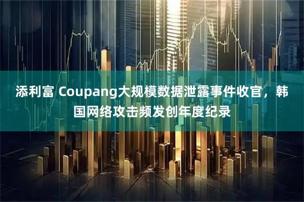 添利富 Coupang大规模数据泄露事件收官，韩国网络攻击频发创年度纪录