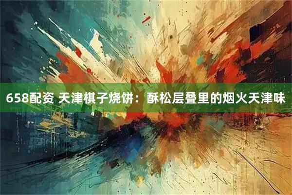 658配资 天津棋子烧饼：酥松层叠里的烟火天津味