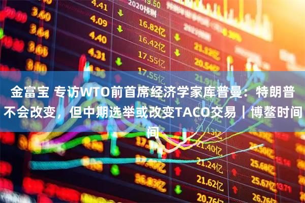 金富宝 专访WTO前首席经济学家库普曼:特朗普不会改变,但中期选举或改变TACO交易|博鳌时间