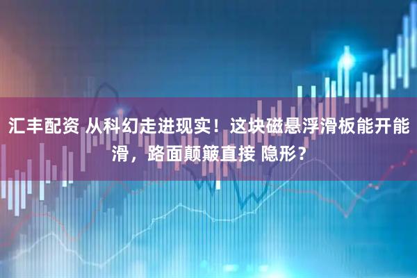 汇丰配资 从科幻走进现实！这块磁悬浮滑板能开能滑，路面颠簸直接 隐形？