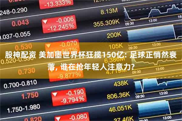 股神配资 美加墨世界杯狂揽150亿: 足球正悄然衰落, 谁在抢年轻人注意力?