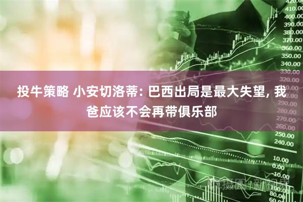 投牛策略 小安切洛蒂: 巴西出局是最大失望, 我爸应该不会再带俱乐部