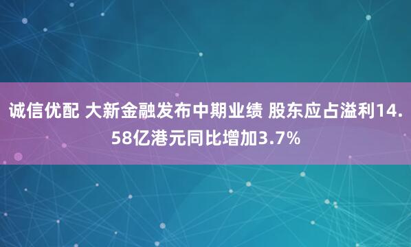 诚信优配 大新金融发布中期业绩 股东应占溢利14.58亿港元同比增加3.7%