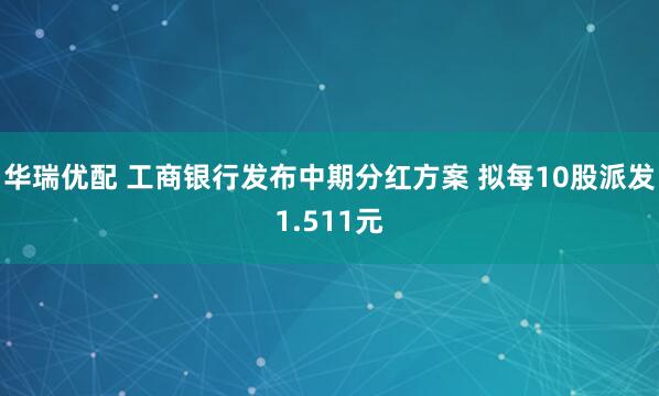 华瑞优配 工商银行发布中期分红方案 拟每10股派发1.511元